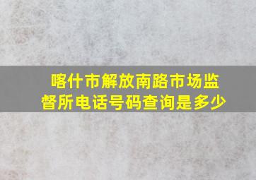 喀什市解放南路市场监督所电话号码查询是多少