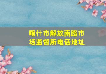 喀什市解放南路市场监督所电话地址