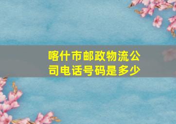 喀什市邮政物流公司电话号码是多少