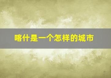 喀什是一个怎样的城市