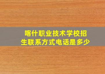 喀什职业技术学校招生联系方式电话是多少