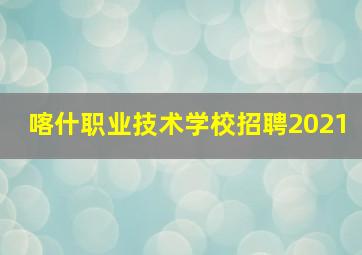 喀什职业技术学校招聘2021