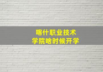 喀什职业技术学院啥时候开学