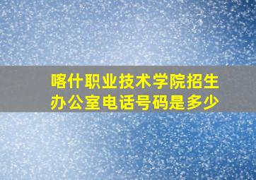 喀什职业技术学院招生办公室电话号码是多少