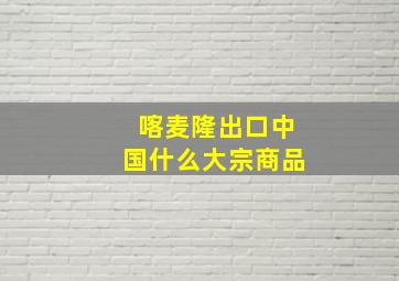 喀麦隆出口中国什么大宗商品