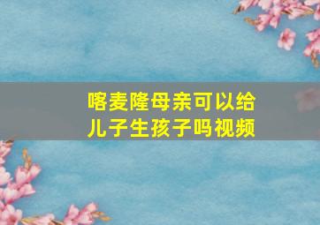 喀麦隆母亲可以给儿子生孩子吗视频