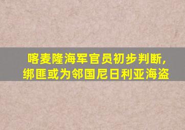 喀麦隆海军官员初步判断,绑匪或为邻国尼日利亚海盗