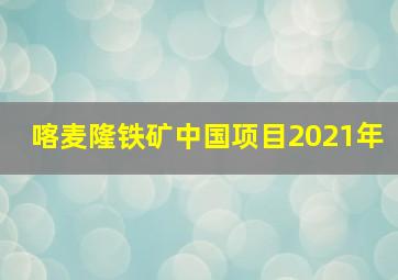 喀麦隆铁矿中国项目2021年