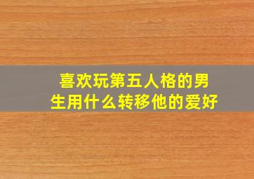 喜欢玩第五人格的男生用什么转移他的爱好