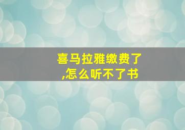 喜马拉雅缴费了,怎么听不了书