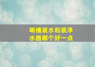 喝桶装水和装净水器哪个好一点