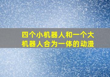 四个小机器人和一个大机器人合为一体的动漫