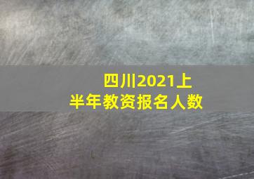 四川2021上半年教资报名人数