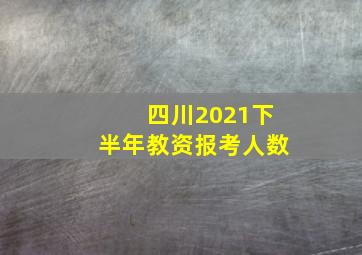 四川2021下半年教资报考人数