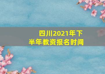 四川2021年下半年教资报名时间