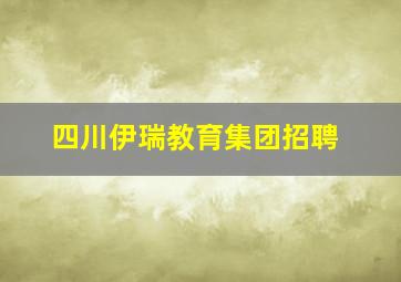 四川伊瑞教育集团招聘