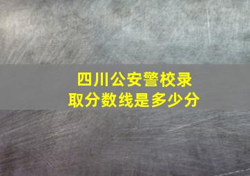 四川公安警校录取分数线是多少分