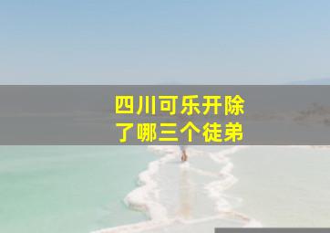 四川可乐开除了哪三个徒弟