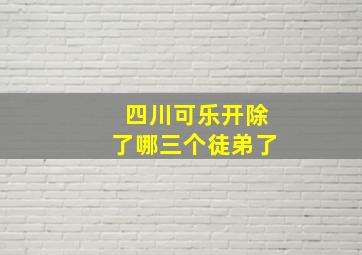 四川可乐开除了哪三个徒弟了