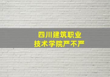 四川建筑职业技术学院严不严