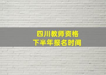 四川教师资格下半年报名时间