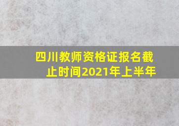 四川教师资格证报名截止时间2021年上半年