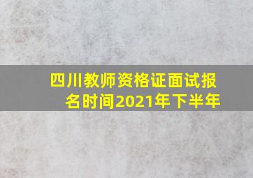 四川教师资格证面试报名时间2021年下半年