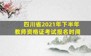 四川省2021年下半年教师资格证考试报名时间