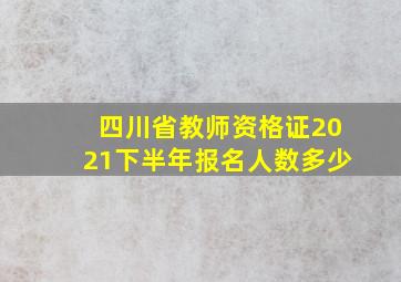 四川省教师资格证2021下半年报名人数多少