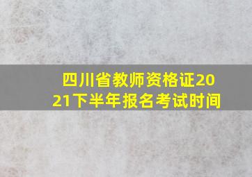 四川省教师资格证2021下半年报名考试时间