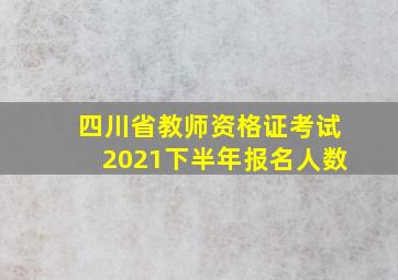 四川省教师资格证考试2021下半年报名人数