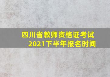 四川省教师资格证考试2021下半年报名时间