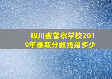 四川省警察学校2019年录取分数线是多少