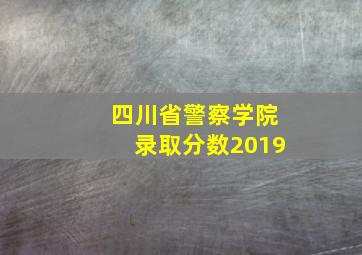 四川省警察学院录取分数2019