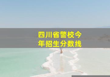 四川省警校今年招生分数线