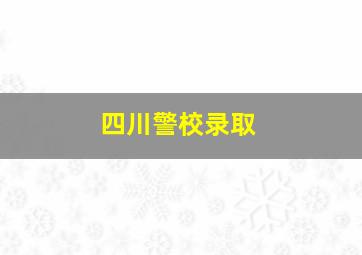 四川警校录取