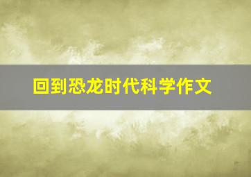 回到恐龙时代科学作文