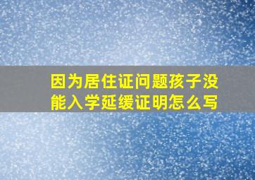 因为居住证问题孩子没能入学延缓证明怎么写