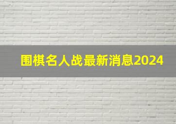 围棋名人战最新消息2024