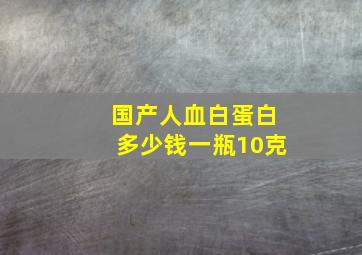 国产人血白蛋白多少钱一瓶10克