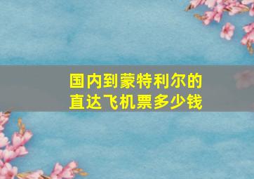 国内到蒙特利尔的直达飞机票多少钱