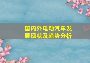 国内外电动汽车发展现状及趋势分析