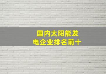 国内太阳能发电企业排名前十