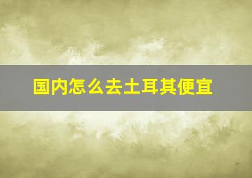 国内怎么去土耳其便宜