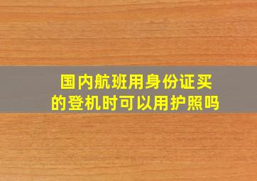 国内航班用身份证买的登机时可以用护照吗