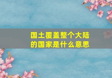 国土覆盖整个大陆的国家是什么意思