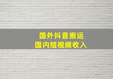 国外抖音搬运国内短视频收入