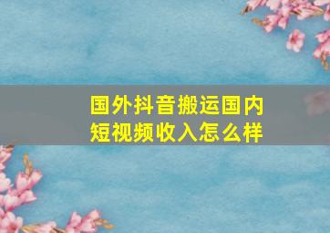 国外抖音搬运国内短视频收入怎么样