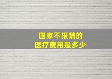 国家不报销的医疗费用是多少