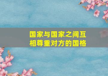 国家与国家之间互相尊重对方的国格